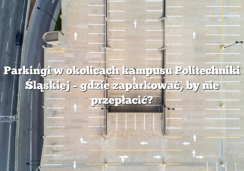 Parkingi w okolicach kampusu Politechniki Śląskiej – gdzie zaparkować, by nie przepłacić?