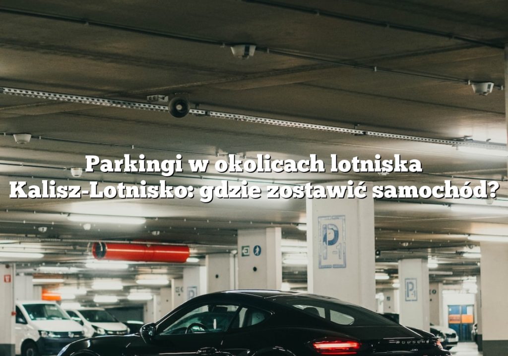 Parkingi w okolicach lotniska Kalisz-Lotnisko: gdzie zostawić samochód?