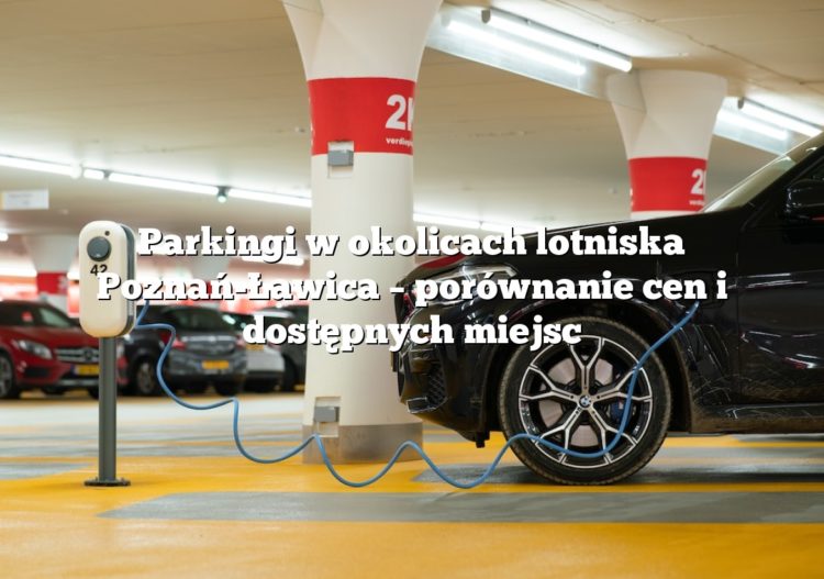 Parkingi w okolicach lotniska Poznań-Ławica – porównanie cen i dostępnych miejsc