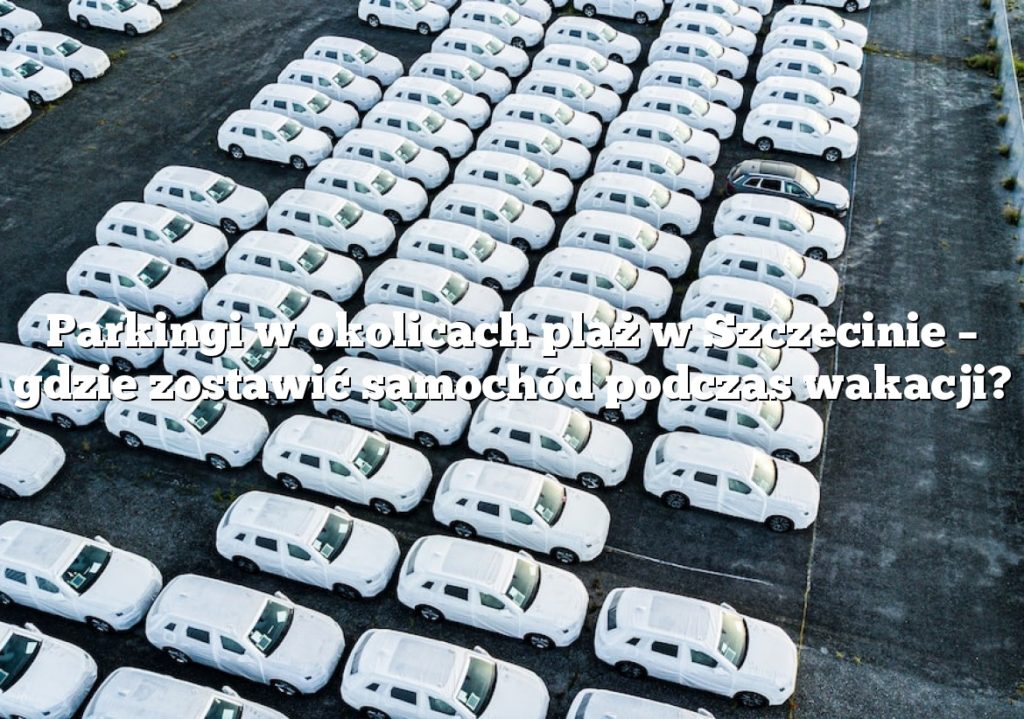 Parkingi w okolicach plaż w Szczecinie – gdzie zostawić samochód podczas wakacji?