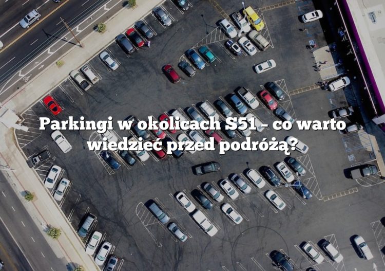Parkingi w okolicach S51 – co warto wiedzieć przed podróżą?