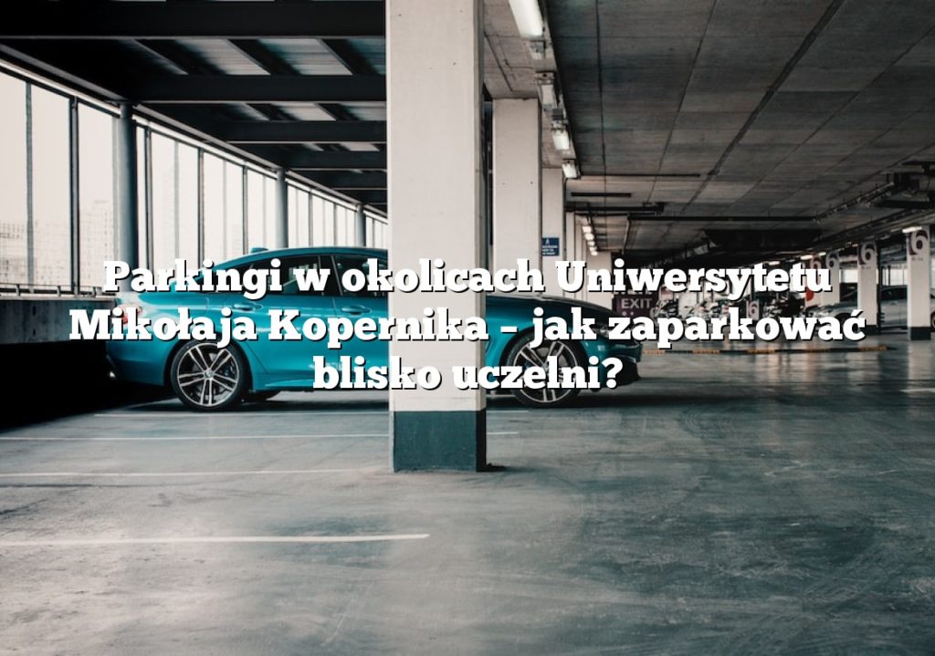 Parkingi w okolicach Uniwersytetu Mikołaja Kopernika – jak zaparkować blisko uczelni?