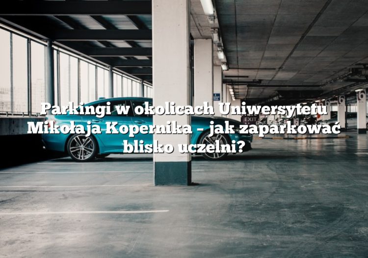 Parkingi w okolicach Uniwersytetu Mikołaja Kopernika – jak zaparkować blisko uczelni?