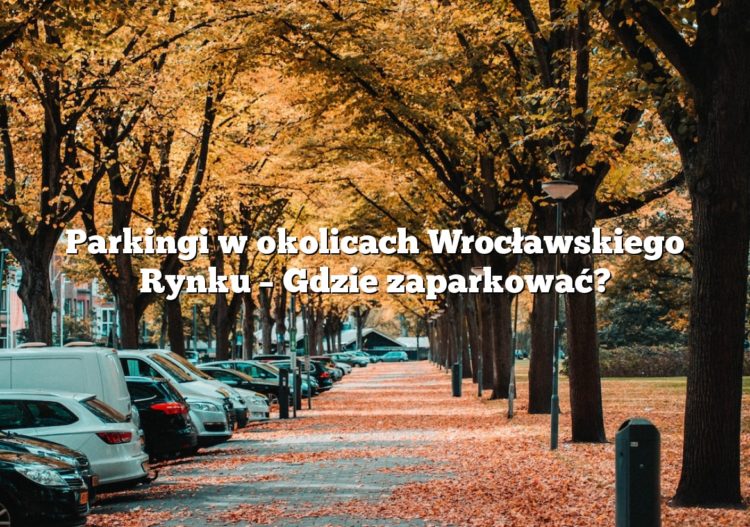 Parkingi w okolicach Wrocławskiego Rynku – Gdzie zaparkować?