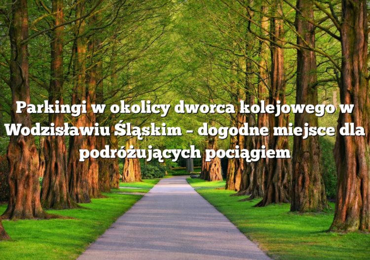 Parkingi w okolicy dworca kolejowego w Wodzisławiu Śląskim – dogodne miejsce dla podróżujących pociągiem