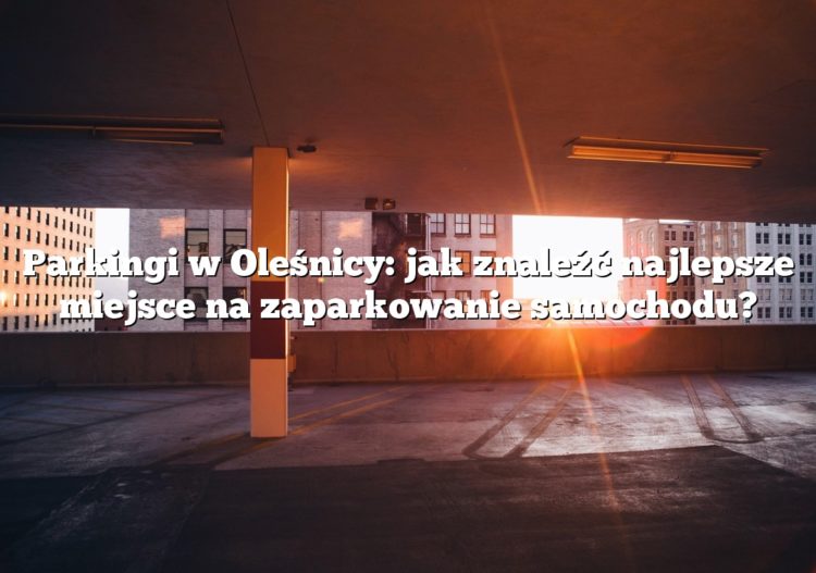 Parkingi w Oleśnicy: jak znaleźć najlepsze miejsce na zaparkowanie samochodu?
