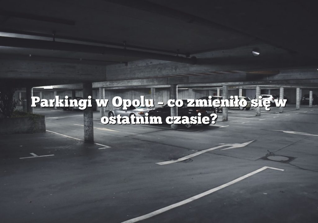 Parkingi w Opolu – co zmieniło się w ostatnim czasie?