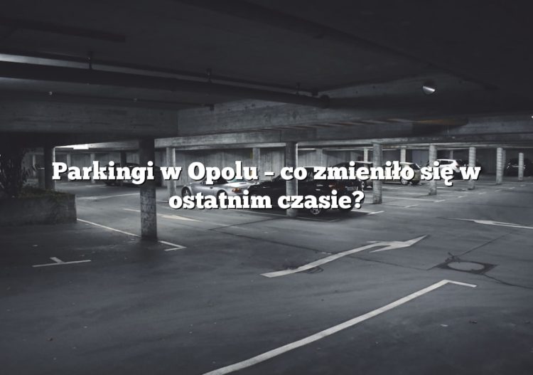 Parkingi w Opolu – co zmieniło się w ostatnim czasie?