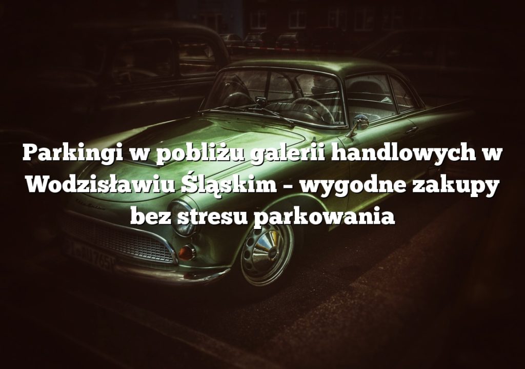 Parkingi w pobliżu galerii handlowych w Wodzisławiu Śląskim – wygodne zakupy bez stresu parkowania