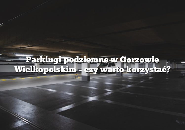 Parkingi podziemne w Gorzowie Wielkopolskim – czy warto korzystać?