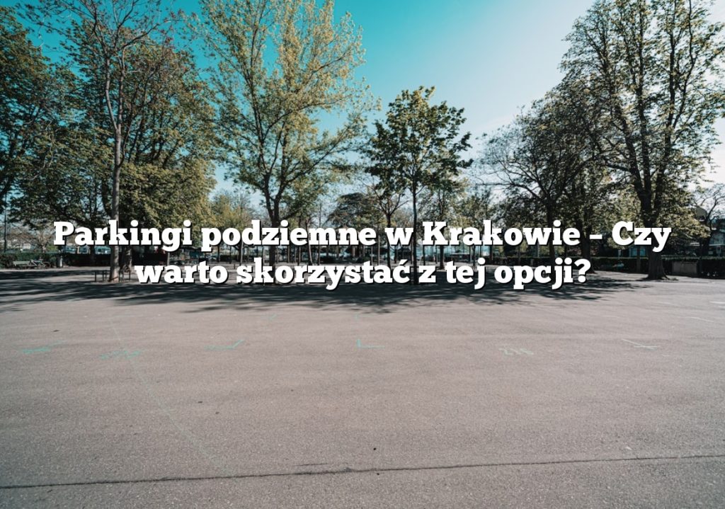 Parkingi podziemne w Krakowie – Czy warto skorzystać z tej opcji?