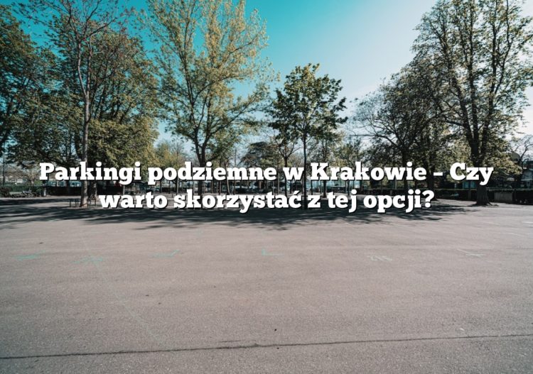 Parkingi podziemne w Krakowie – Czy warto skorzystać z tej opcji?