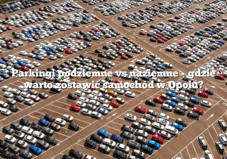 Parkingi podziemne vs naziemne – gdzie warto zostawić samochód w Opolu?