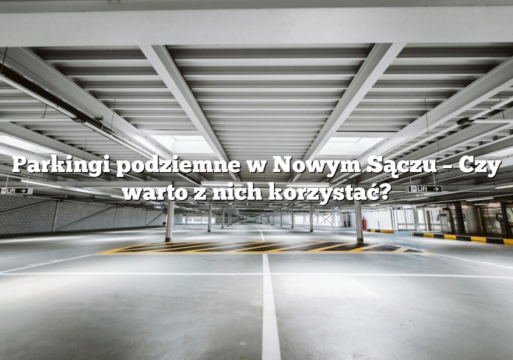 Parkingi podziemne w Nowym Sączu – Czy warto z nich korzystać?