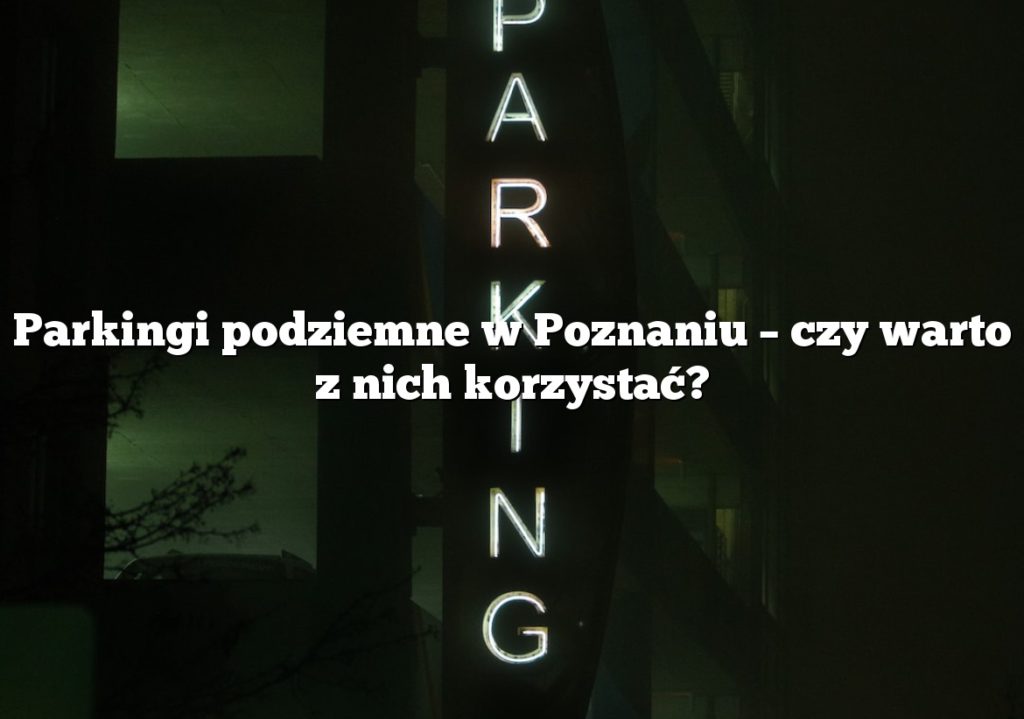 Parkingi podziemne w Poznaniu – czy warto z nich korzystać?