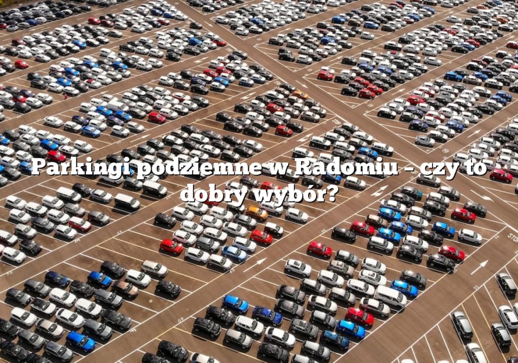 Parkingi podziemne w Radomiu – czy to dobry wybór?