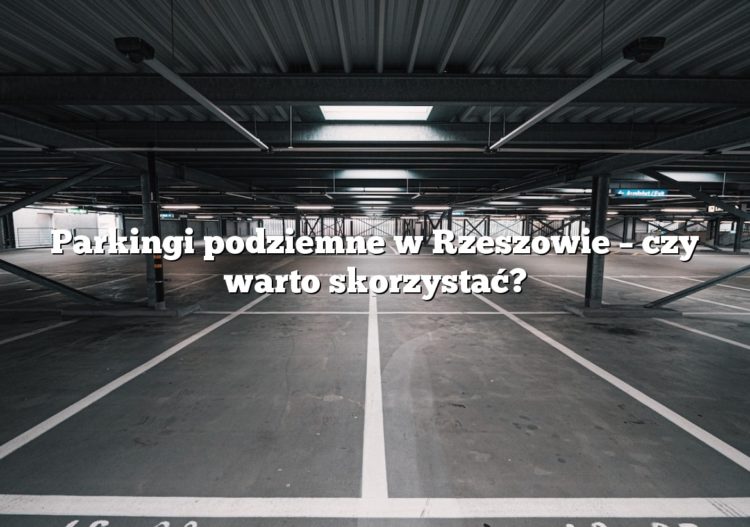 Parkingi podziemne w Rzeszowie – czy warto skorzystać?