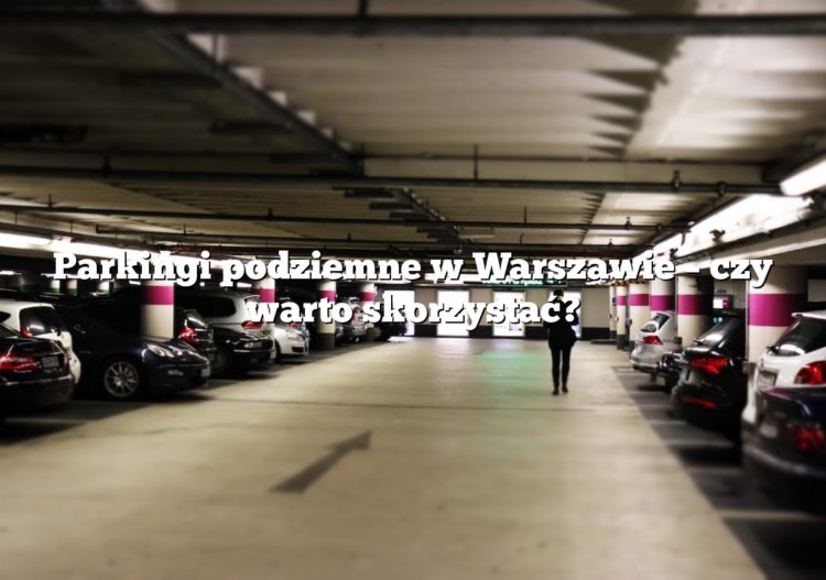 Parkingi podziemne w Warszawie – czy warto skorzystać?