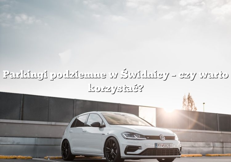 Parkingi podziemne w Świdnicy – czy warto korzystać?