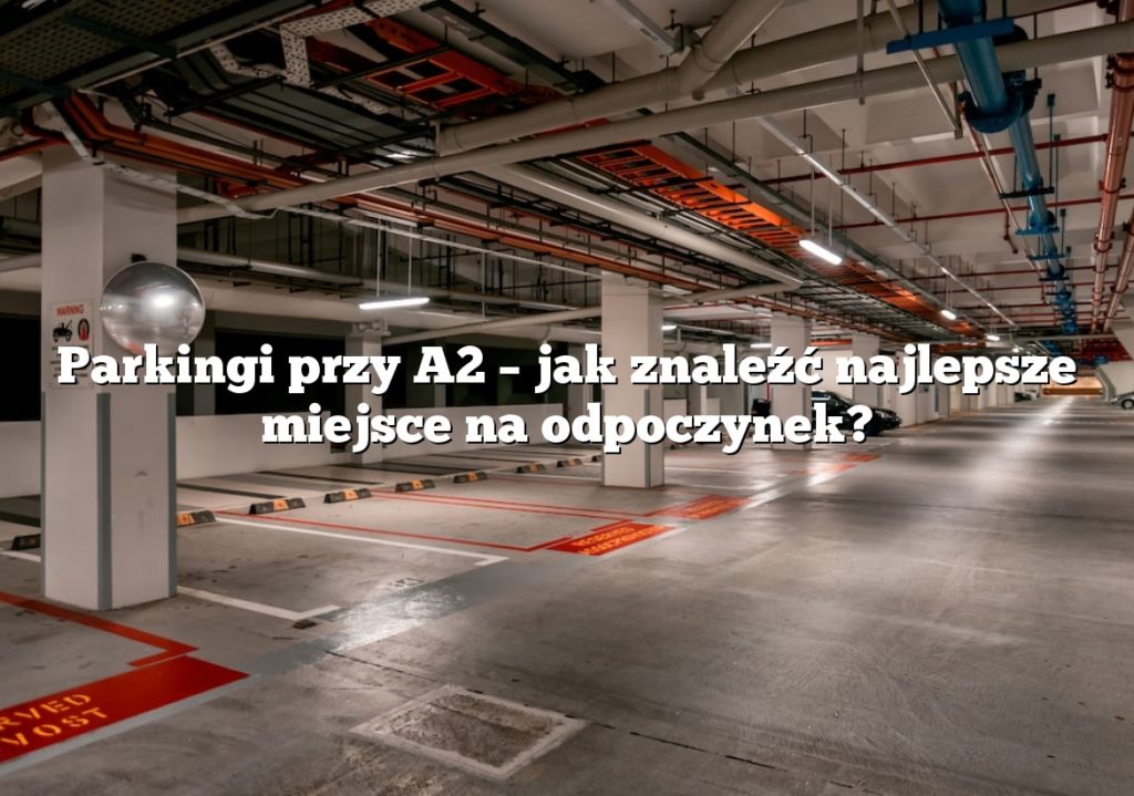 Parkingi przy A2 – jak znaleźć najlepsze miejsce na odpoczynek?