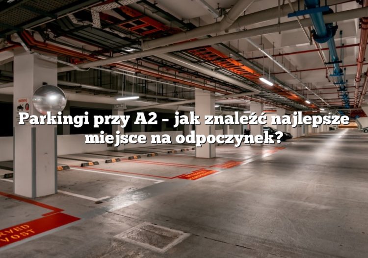 Parkingi przy A2 – jak znaleźć najlepsze miejsce na odpoczynek?