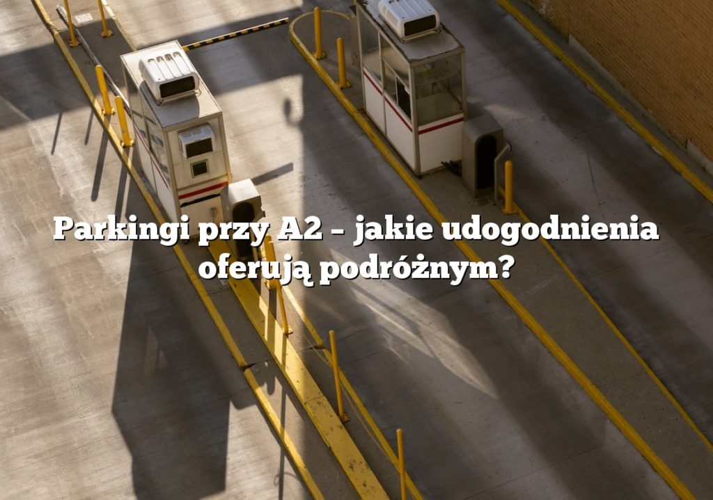 Parkingi przy A2 – jakie udogodnienia oferują podróżnym?