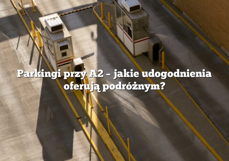 Parkingi przy A2 – jakie udogodnienia oferują podróżnym?