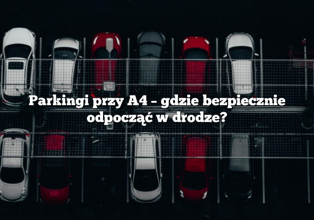 Parkingi przy A4 – gdzie bezpiecznie odpocząć w drodze?