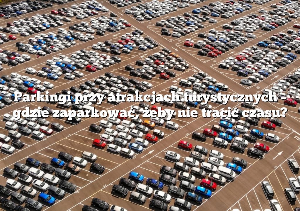 Parkingi przy atrakcjach turystycznych – gdzie zaparkować, żeby nie tracić czasu?