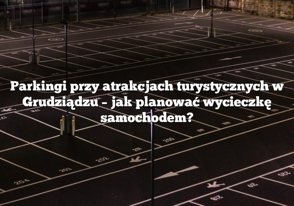 Parkingi przy atrakcjach turystycznych w Grudziądzu – jak planować wycieczkę samochodem?