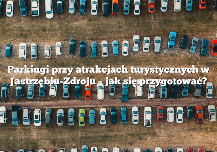 Parkingi przy atrakcjach turystycznych w Jastrzębiu-Zdroju – jak się przygotować?