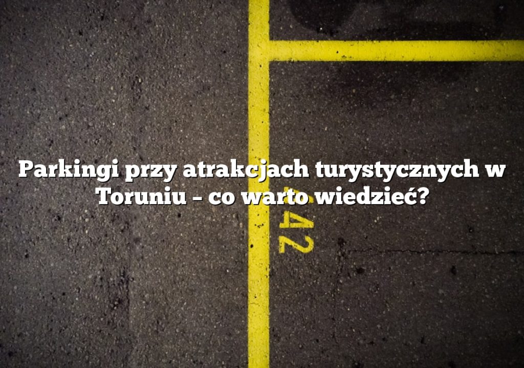 Parkingi przy atrakcjach turystycznych w Toruniu – co warto wiedzieć?