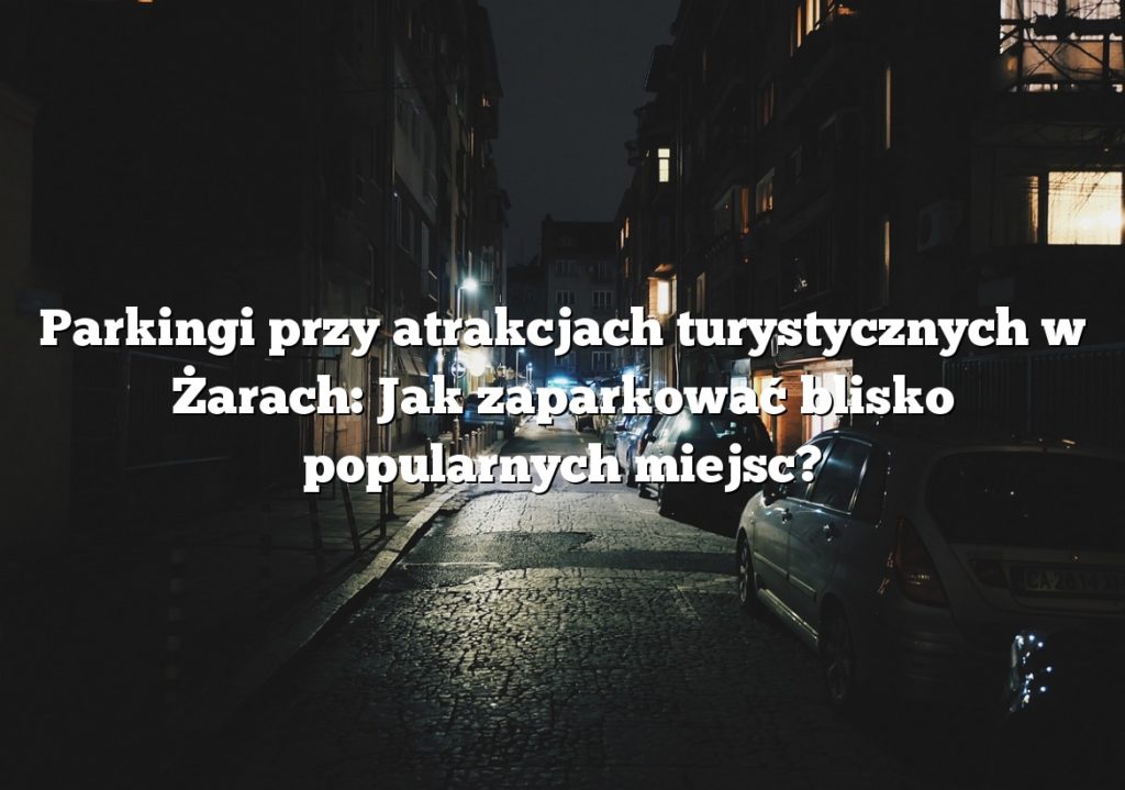 Parkingi przy atrakcjach turystycznych w Żarach: Jak zaparkować blisko popularnych miejsc?