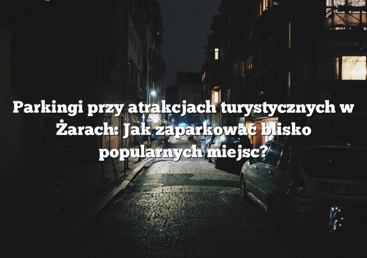 Parkingi przy atrakcjach turystycznych w Żarach: Jak zaparkować blisko popularnych miejsc?