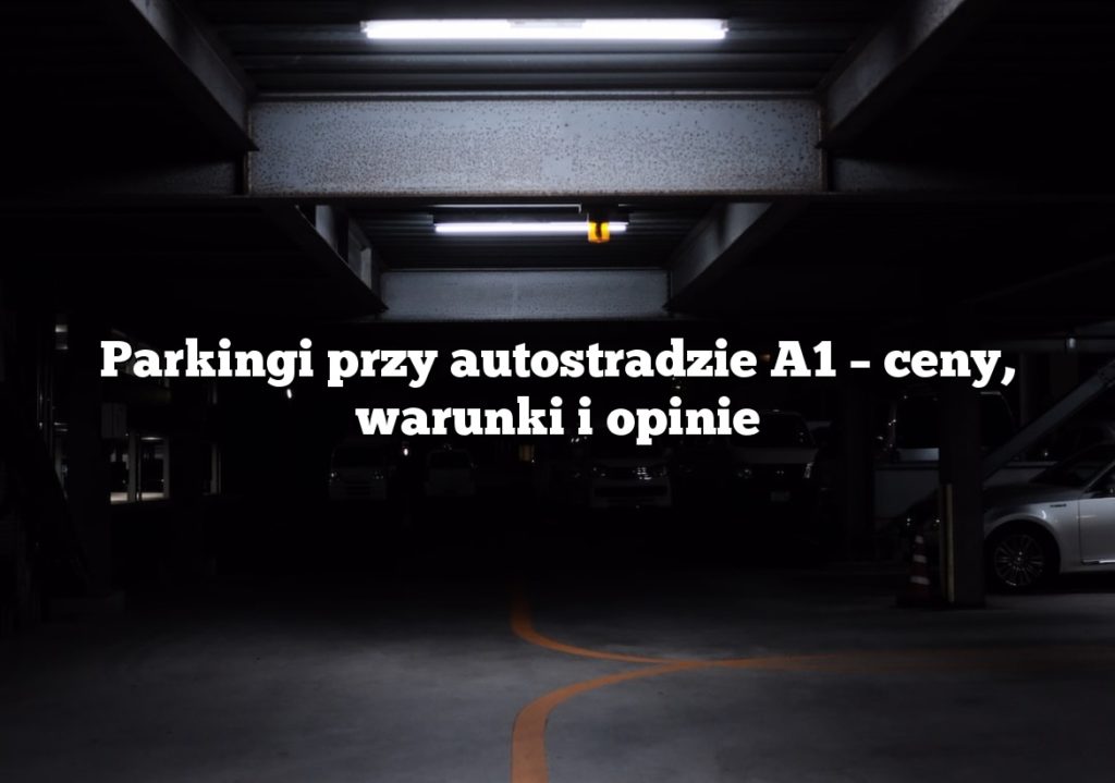 Parkingi przy autostradzie A1 – ceny, warunki i opinie