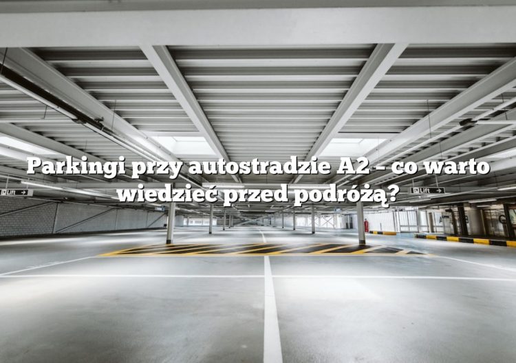 Parkingi przy autostradzie A2 – co warto wiedzieć przed podróżą?