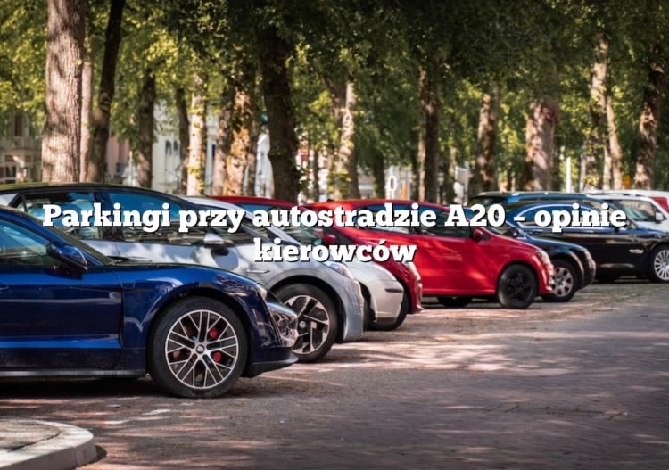 Parkingi przy autostradzie A20 – opinie kierowców