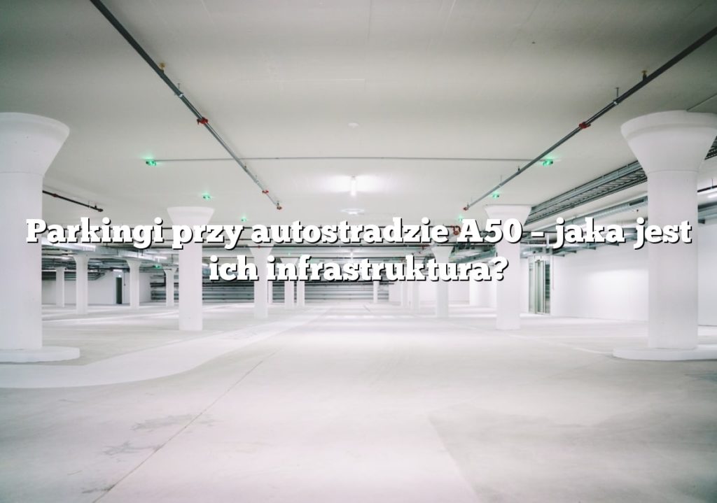 Parkingi przy autostradzie A50 – jaka jest ich infrastruktura?