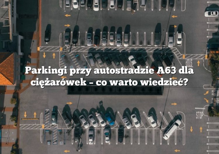Parkingi przy autostradzie A63 dla ciężarówek – co warto wiedzieć?