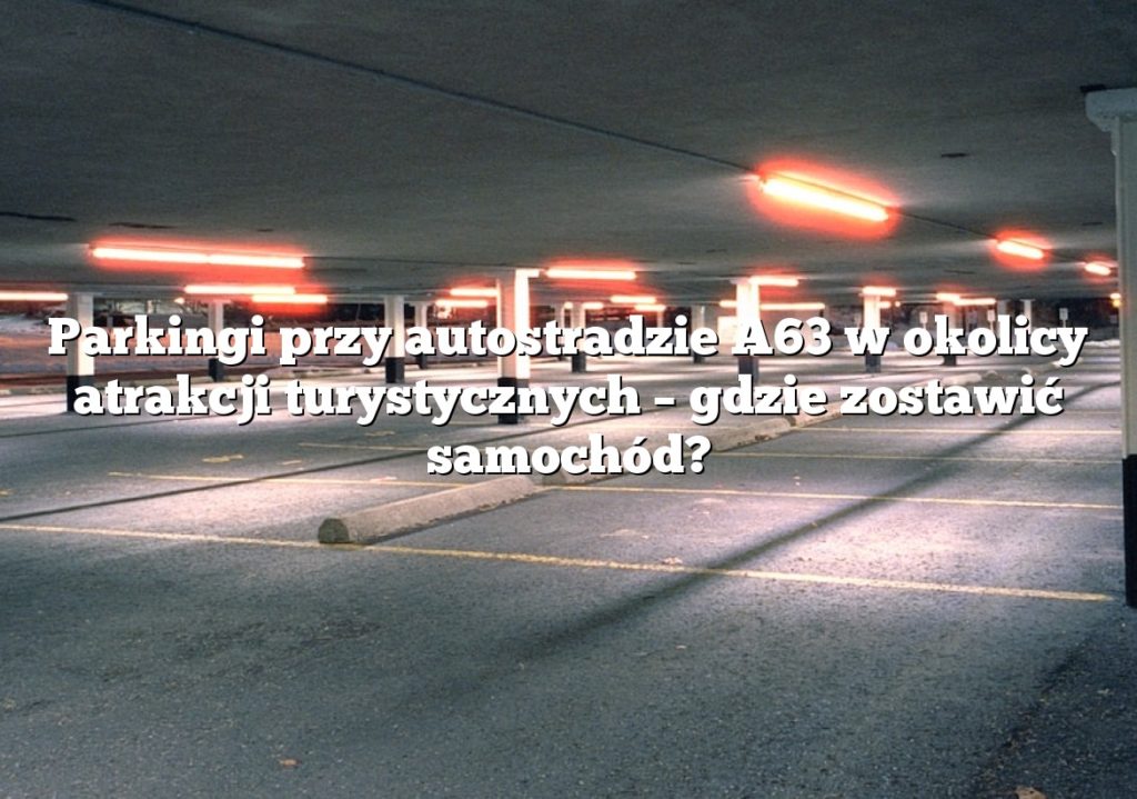 Parkingi przy autostradzie A63 w okolicy atrakcji turystycznych – gdzie zostawić samochód?