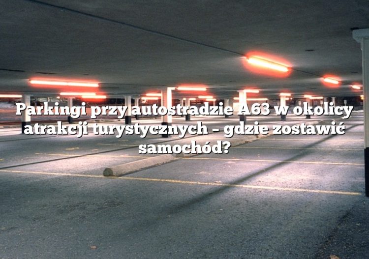 Parkingi przy autostradzie A63 w okolicy atrakcji turystycznych – gdzie zostawić samochód?