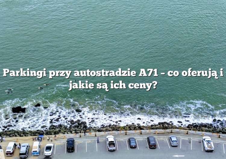 Parkingi przy autostradzie A71 – co oferują i jakie są ich ceny?