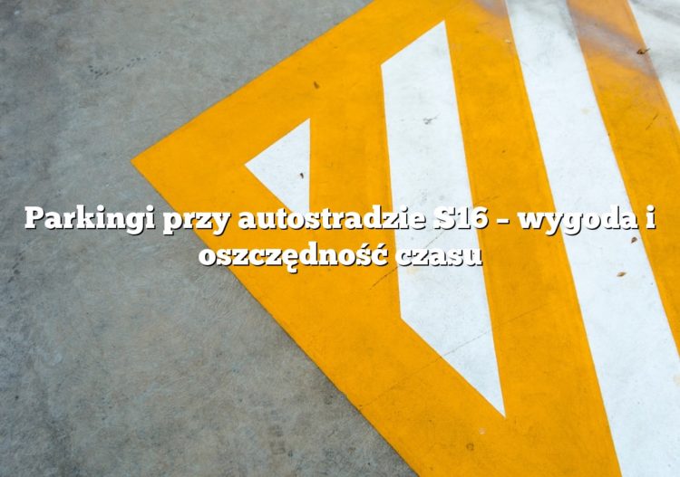 Parkingi przy autostradzie S16 – wygoda i oszczędność czasu