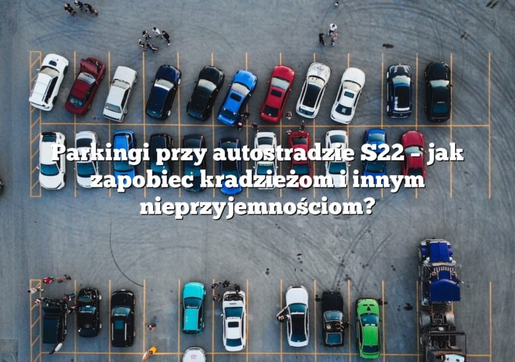 Parkingi przy autostradzie S22 – jak zapobiec kradzieżom i innym nieprzyjemnościom?