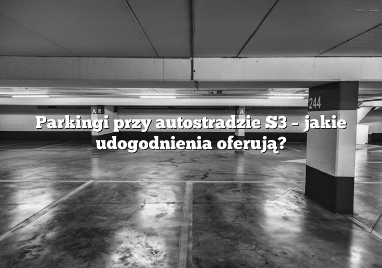 Parkingi przy autostradzie S3 – jakie udogodnienia oferują?