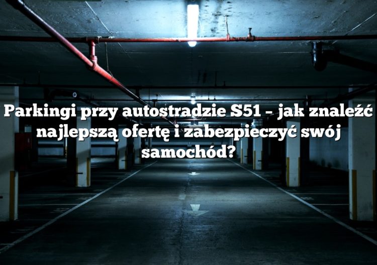 Parkingi przy autostradzie S51 – jak znaleźć najlepszą ofertę i zabezpieczyć swój samochód?