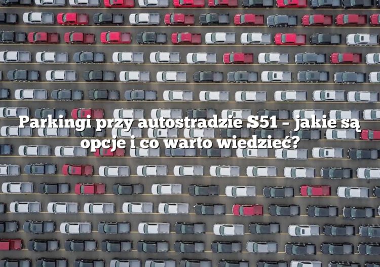Parkingi przy autostradzie S51 – jakie są opcje i co warto wiedzieć?