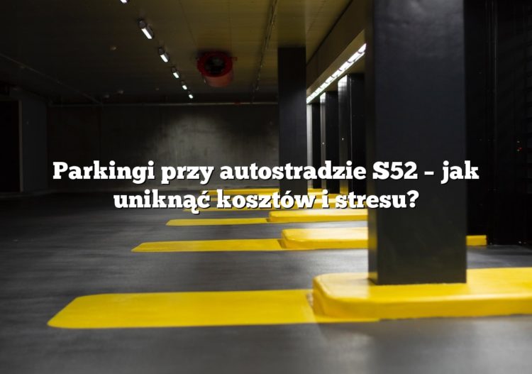 Parkingi przy autostradzie S52 – jak uniknąć kosztów i stresu?