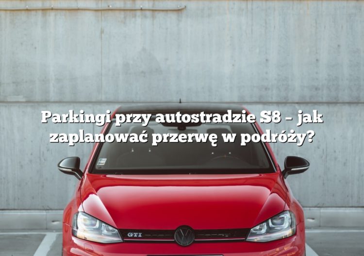 Parkingi przy autostradzie S8 – jak zaplanować przerwę w podróży?