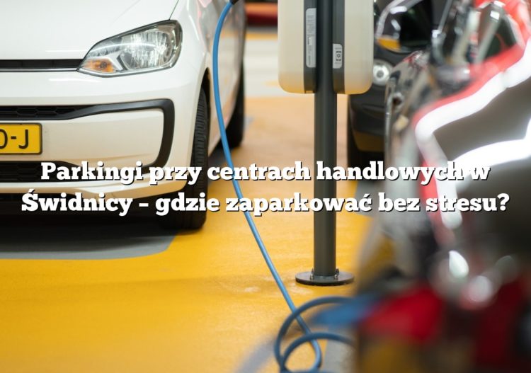 Parkingi przy centrach handlowych w Świdnicy – gdzie zaparkować bez stresu?